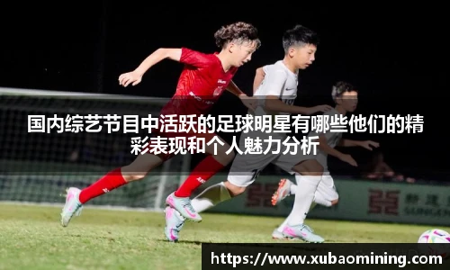 国内综艺节目中活跃的足球明星有哪些他们的精彩表现和个人魅力分析